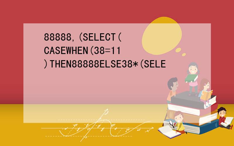 88888,(SELECT(CASEWHEN(38=11)THEN88888ELSE38*(SELE