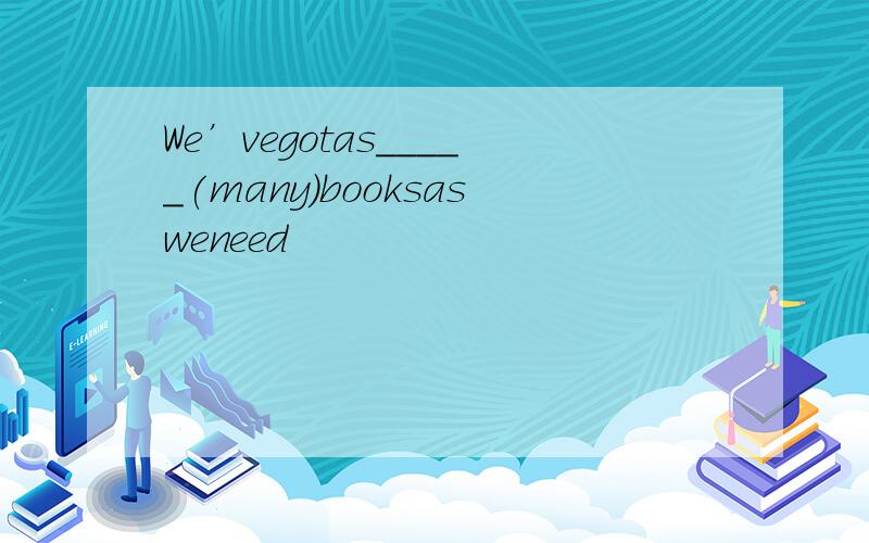 We’vegotas_____(many)booksasweneed