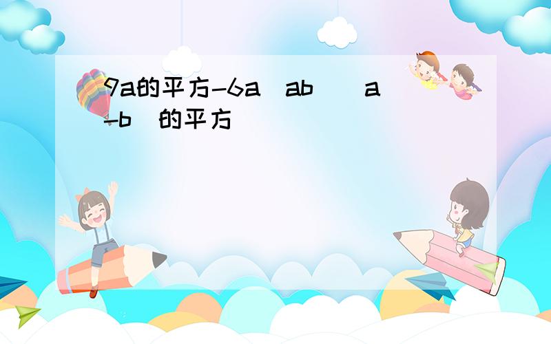 9a的平方-6a（ab）(a-b)的平方
