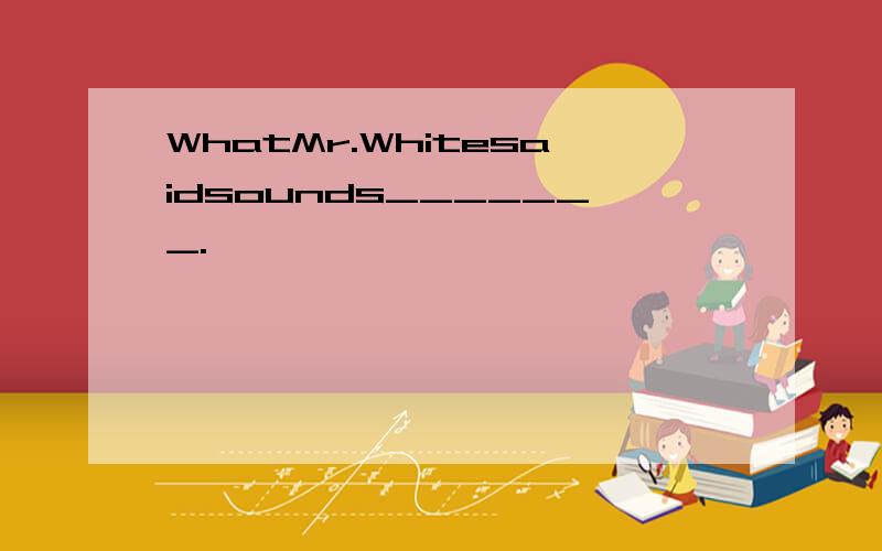 WhatMr.Whitesaidsounds_______.