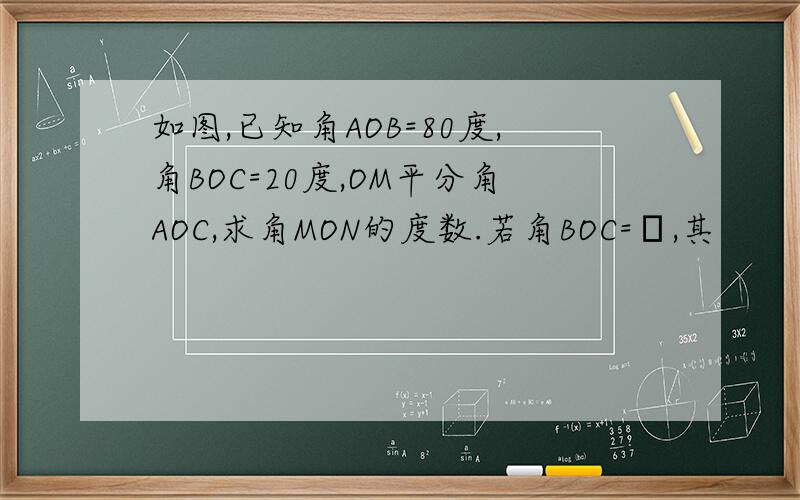 如图,已知角AOB=80度,角BOC=20度,OM平分角AOC,求角MON的度数.若角BOC=α,其