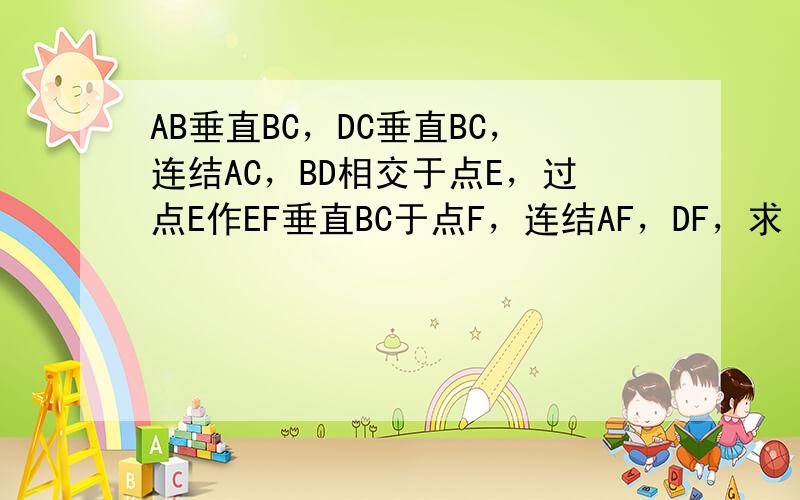 AB垂直BC，DC垂直BC，连结AC，BD相交于点E，过点E作EF垂直BC于点F，连结AF，DF，求