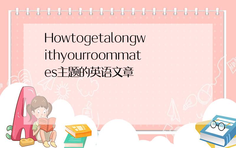 Howtogetalongwithyourroommates主题的英语文章