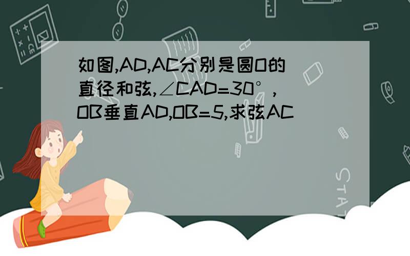 如图,AD,AC分别是圆O的直径和弦,∠CAD=30°,OB垂直AD,OB=5,求弦AC