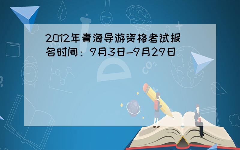 2012年青海导游资格考试报名时间：9月3日-9月29日