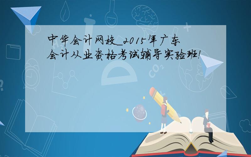 中华会计网校_2015年广东会计从业资格考试辅导实验班！