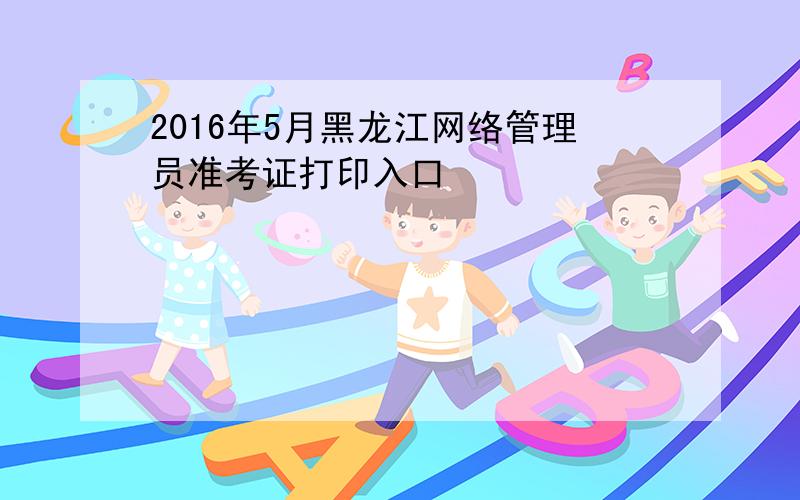 2016年5月黑龙江网络管理员准考证打印入口