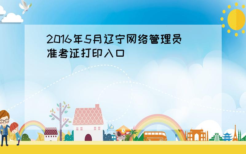 2016年5月辽宁网络管理员准考证打印入口