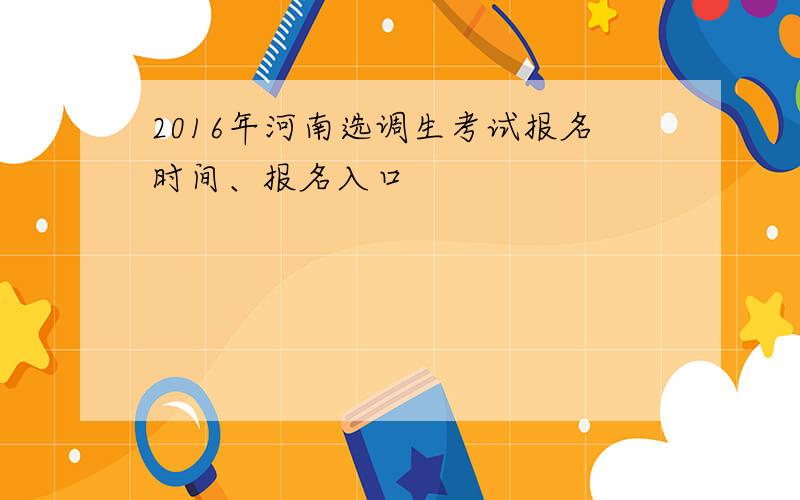 2016年河南选调生考试报名时间、报名入口