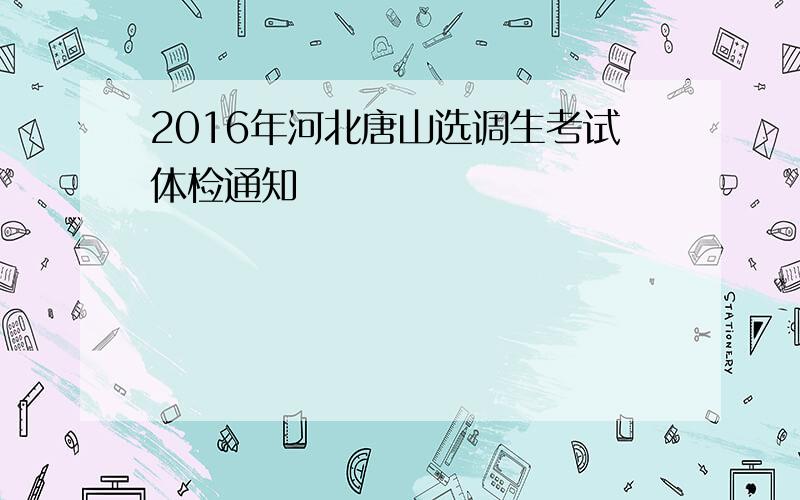 2016年河北唐山选调生考试体检通知