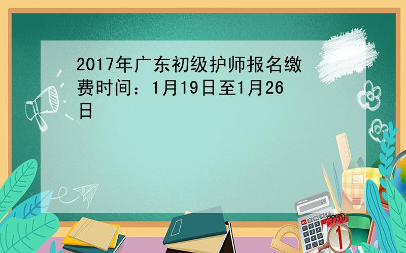 2017年广东初级护师报名缴费时间：1月19日至1月26日