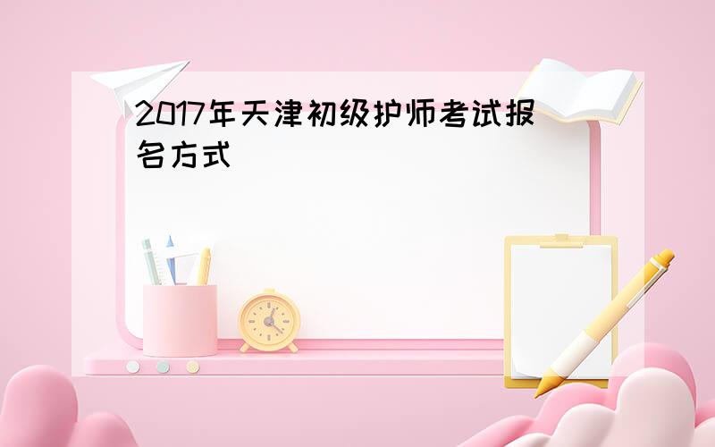 2017年天津初级护师考试报名方式