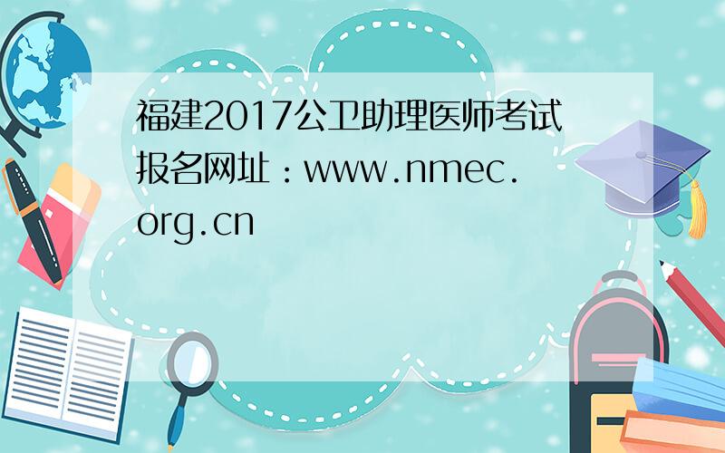 福建2017公卫助理医师考试报名网址：www.nmec.org.cn
