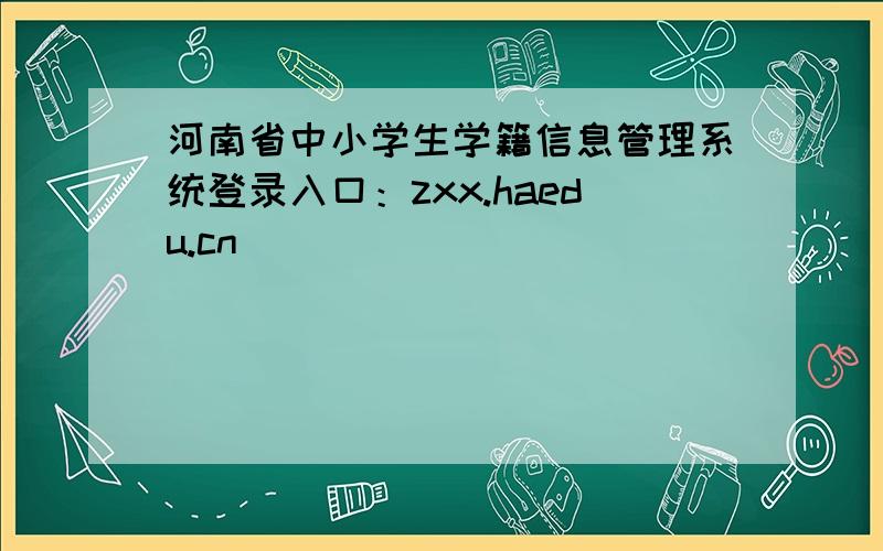 河南省中小学生学籍信息管理系统登录入口：zxx.haedu.cn