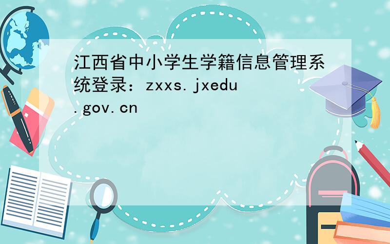 江西省中小学生学籍信息管理系统登录：zxxs.jxedu.gov.cn