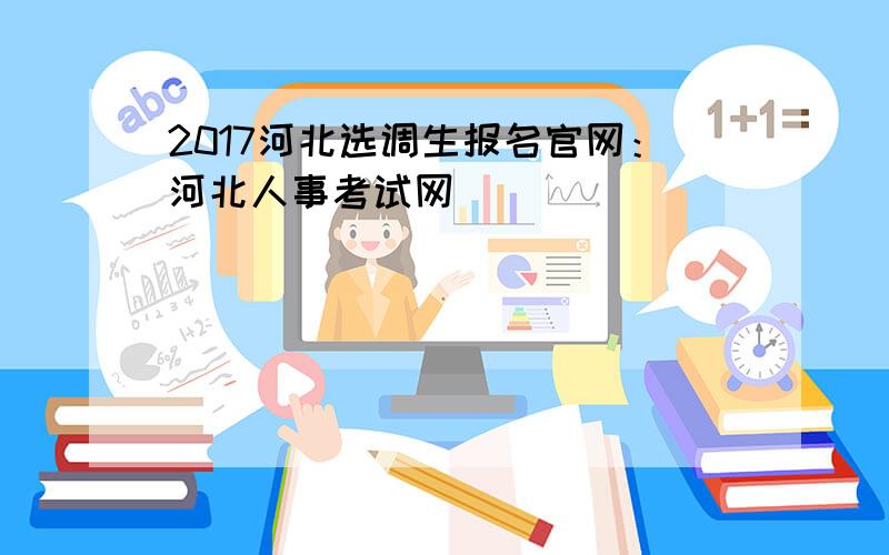 2017河北选调生报名官网：河北人事考试网