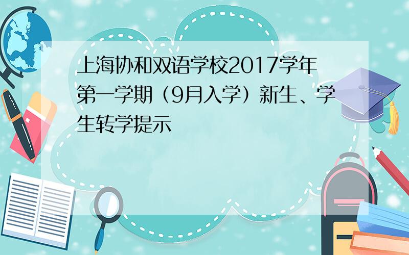 上海协和双语学校2017学年第一学期（9月入学）新生、学生转学提示