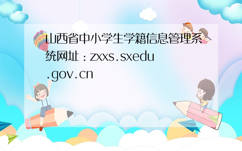 山西省中小学生学籍信息管理系统网址：zxxs.sxedu.gov.cn