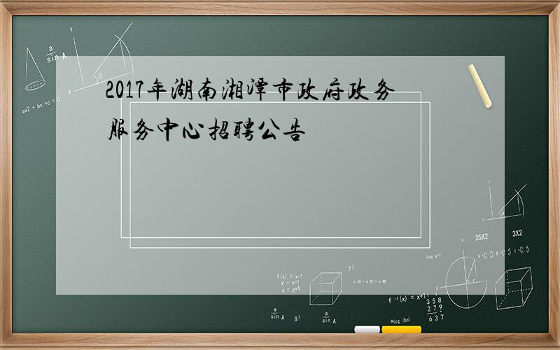 2017年湖南湘潭市政府政务服务中心招聘公告