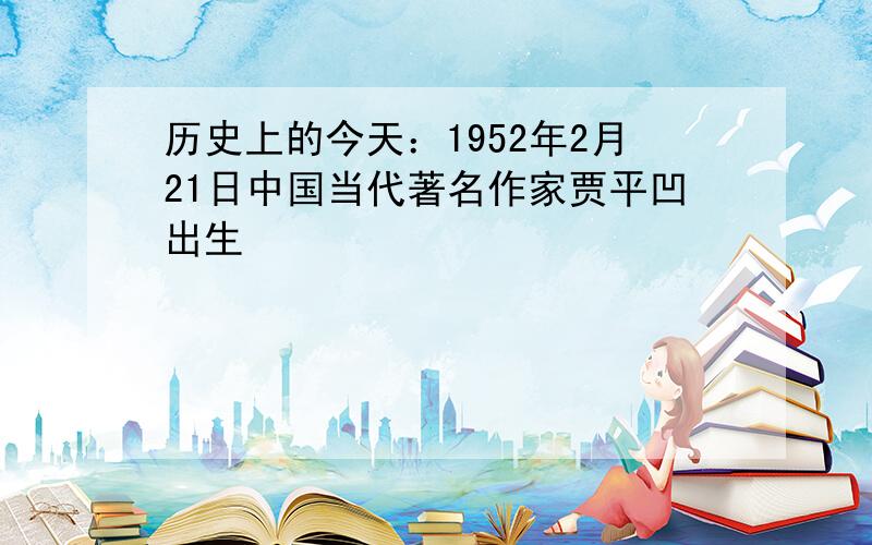 历史上的今天：1952年2月21日中国当代著名作家贾平凹出生