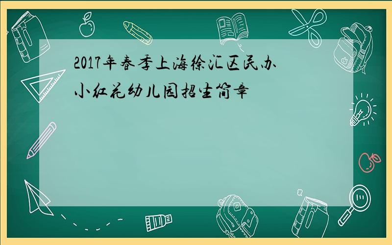 2017年春季上海徐汇区民办小红花幼儿园招生简章