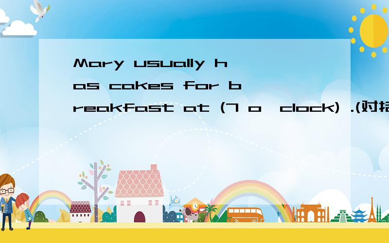 Mary usually has cakes for breakfast at (7 o'clock) .(对括号部分提问）