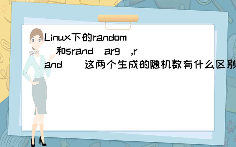 Linux下的random()和srand(arg),rand()这两个生成的随机数有什么区别.另外还有一个疑问就是,我用random()生成的随机数序列,是固定的,那这个数列和什么有关系呢?回答详细的,
