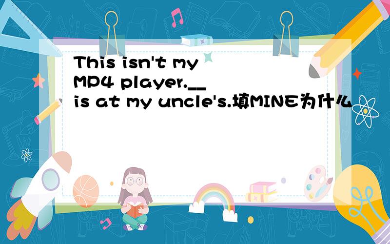 This isn't my MP4 player.__ is at my uncle's.填MINE为什么