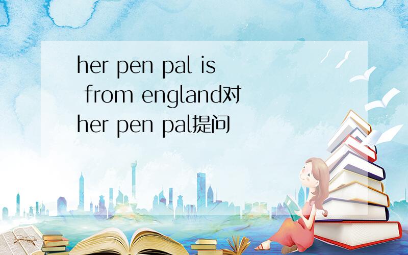 her pen pal is from england对her pen pal提问