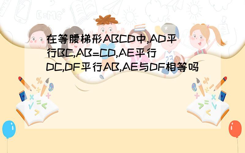 在等腰梯形ABCD中,AD平行BC,AB=CD,AE平行DC,DF平行AB,AE与DF相等吗