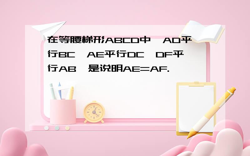 在等腰梯形ABCD中,AD平行BC,AE平行DC,DF平行AB,是说明AE=AF.