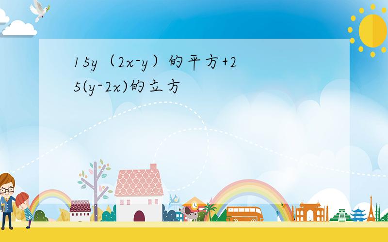 15y（2x-y）的平方+25(y-2x)的立方