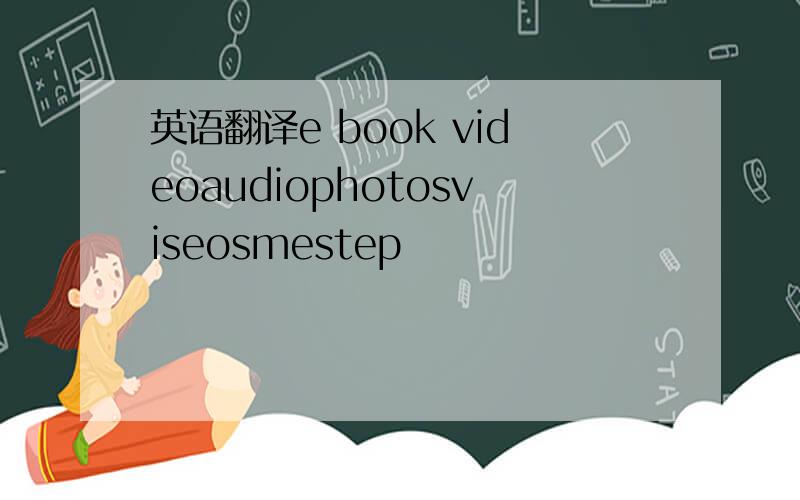 英语翻译e book videoaudiophotosviseosmestep