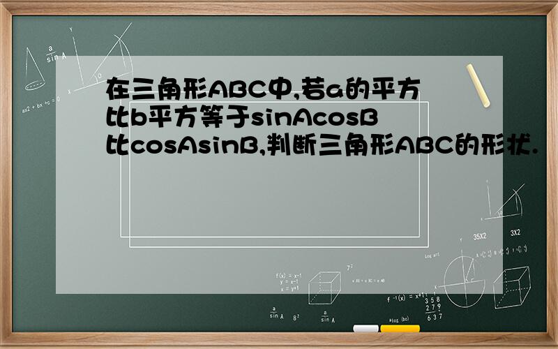 在三角形ABC中,若a的平方比b平方等于sinAcosB比cosAsinB,判断三角形ABC的形状.