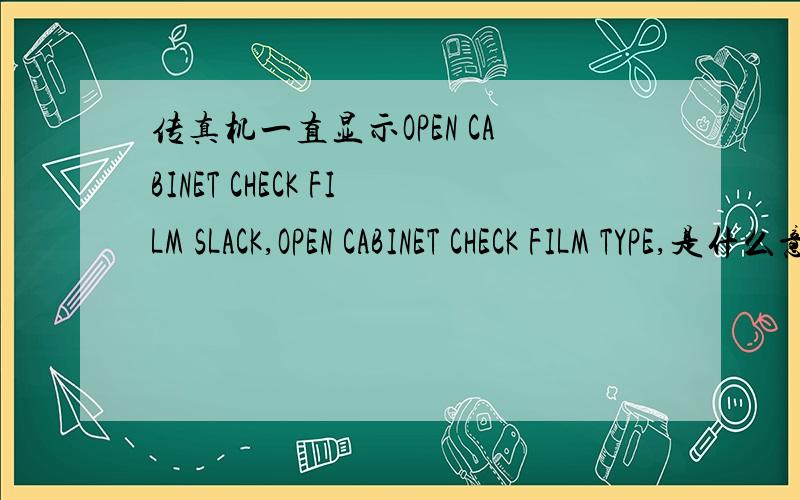 传真机一直显示OPEN CABINET CHECK FILM SLACK,OPEN CABINET CHECK FILM TYPE,是什么意思,怎么决绝啊