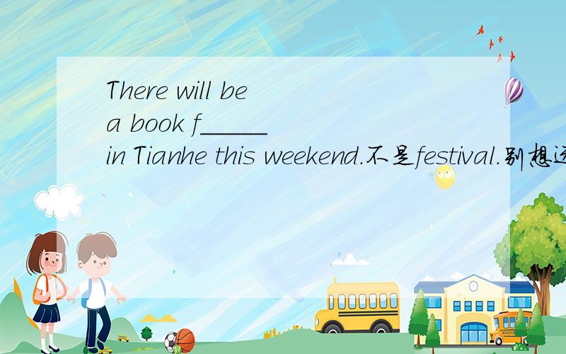 There will be a book f_____ in Tianhe this weekend.不是festival.别想远了,