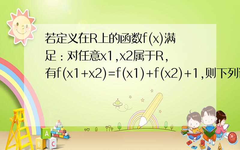 若定义在R上的函数f(x)满足：对任意x1,x2属于R,有f(x1+x2)=f(x1)+f(x2)+1,则下列说法一定正确的是A、f(x)为奇函数B、f(x)为偶函数C、f(x)+1为奇函数D、f(x)+1为偶函数