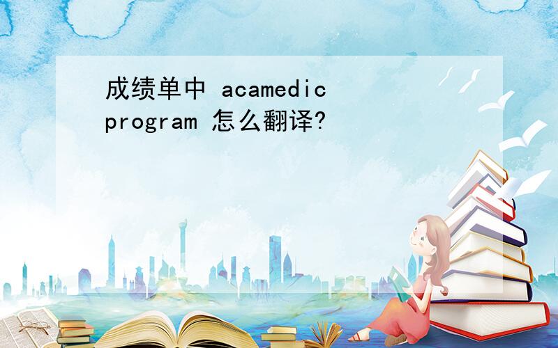 成绩单中 acamedic program 怎么翻译?