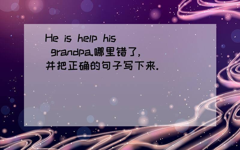 He is help his grandpa.哪里错了,并把正确的句子写下来.