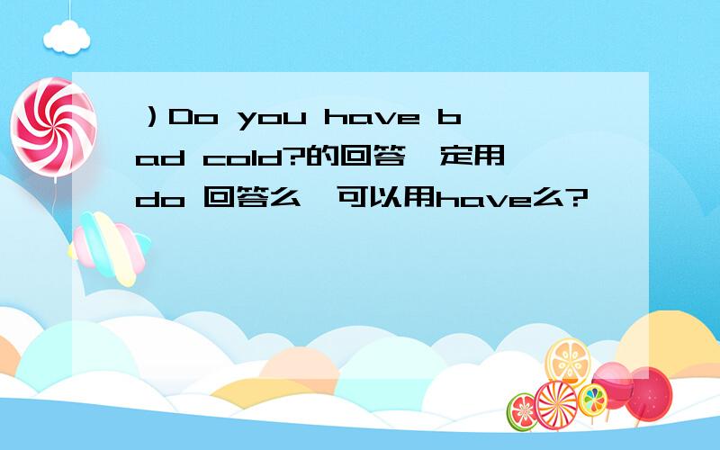 ）Do you have bad cold?的回答一定用do 回答么,可以用have么?