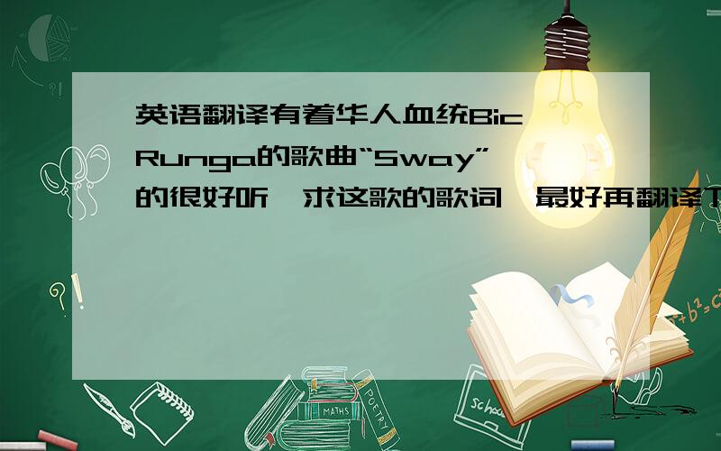 英语翻译有着华人血统Bic Runga的歌曲“Sway”的很好听,求这歌的歌词,最好再翻译下,