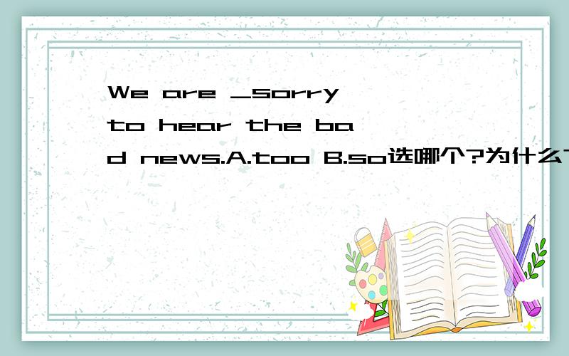 We are _sorry to hear the bad news.A.too B.so选哪个?为什么?