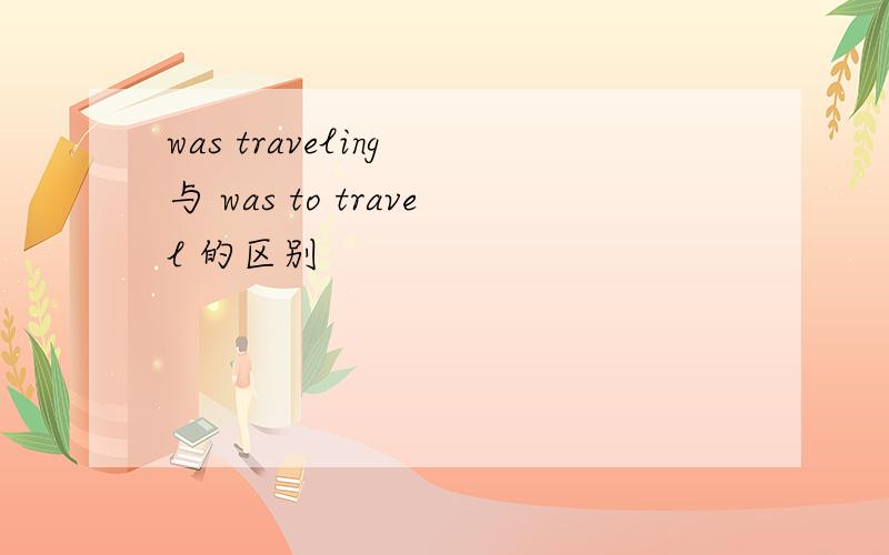 was traveling 与 was to travel 的区别