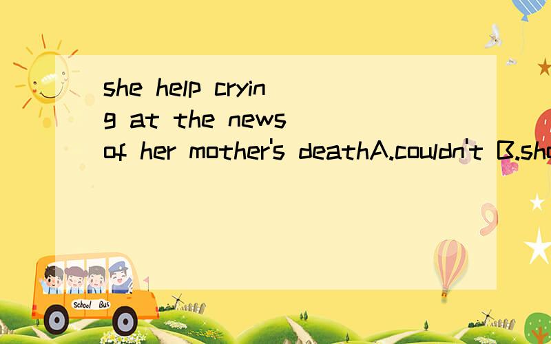 she help crying at the news of her mother's deathA.couldn't B.shouldn't C.hadn't D.didn't选哪一个?为什么?请详解