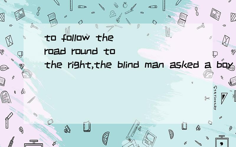 to follow the road round to the right,the blind man asked a boy to guide him.怎么翻译/