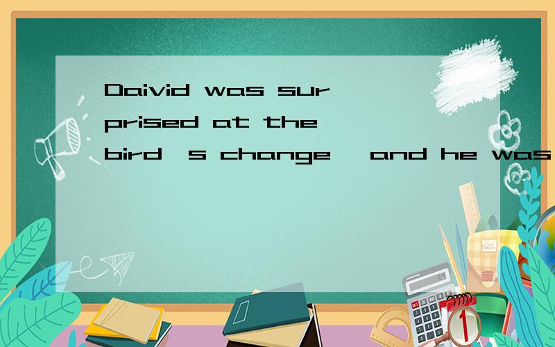Daivid was surprised at the bird's change, and he was just to ask what had made such a surpring为什么要用