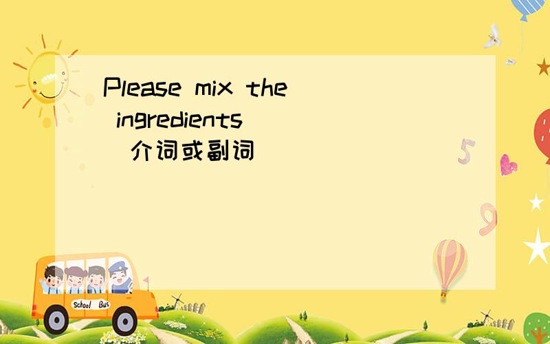 Please mix the ingredients___介词或副词