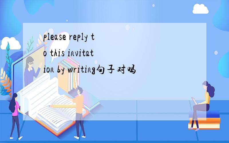 please reply to this invitation by writing句子对吗