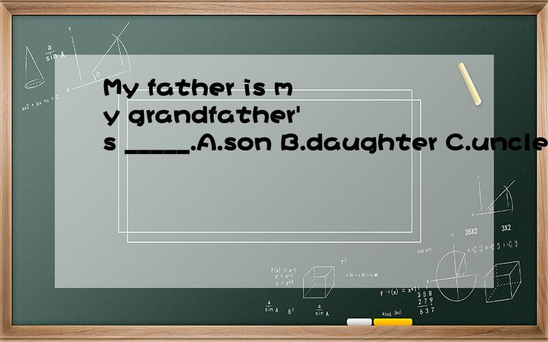 My father is my grandfather's _____.A.son B.daughter C.uncle