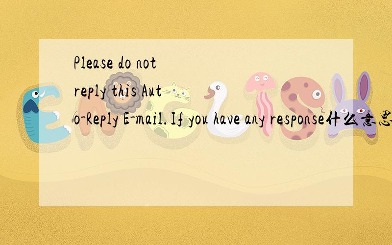 Please do not reply this Auto-Reply E-mail.If you have any response什么意思?